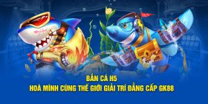 Game hot bắn cá H5 trải nghiệm vô tận cùng nhà cái GK88