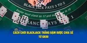 Cách chơi Blacjack chuyên nghiệp nhất tại sảnh Casino GK88